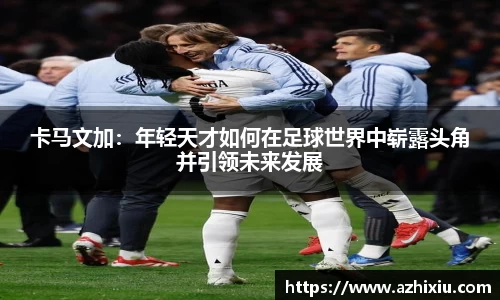 卡马文加：年轻天才如何在足球世界中崭露头角并引领未来发展
